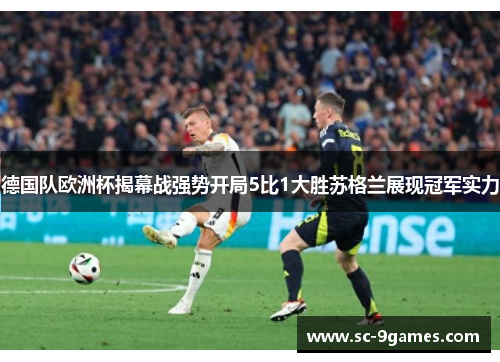 德国队欧洲杯揭幕战强势开局5比1大胜苏格兰展现冠军实力 德国队欧洲杯揭幕战强势开局5比1大胜苏格兰展现冠军实力
