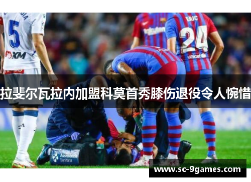 拉斐尔瓦拉内加盟科莫首秀膝伤退役令人惋惜