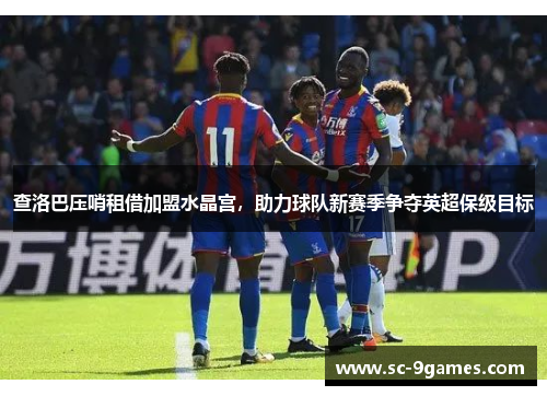 查洛巴压哨租借加盟水晶宫,助力球队新赛季争夺英超保级目标 查洛巴压哨租借加盟水晶宫,助力球队新赛季争夺英超保级目标