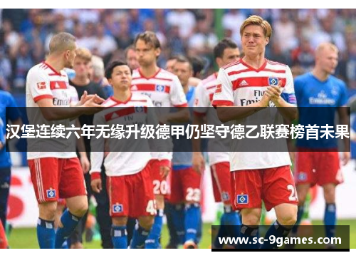 汉堡连续六年无缘升级德甲仍坚守德乙联赛榜首未果 汉堡连续六年无缘升级德甲仍坚守德乙联赛榜首未果