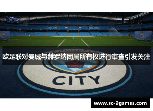 欧足联对曼城与赫罗纳同属所有权进行审查引发关注 欧足联对曼城与赫罗纳同属所有权进行审查引发关注