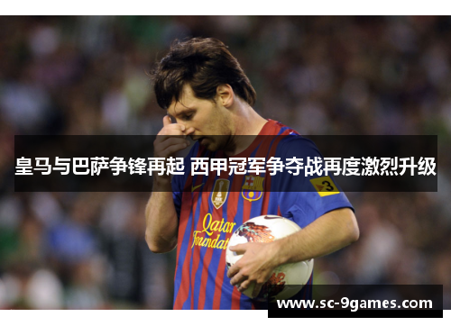 皇马与巴萨争锋再起 西甲冠军争夺战再度激烈升级