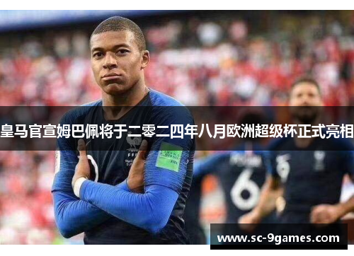 皇马官宣姆巴佩将于二零二四年八月欧洲超级杯正式亮相