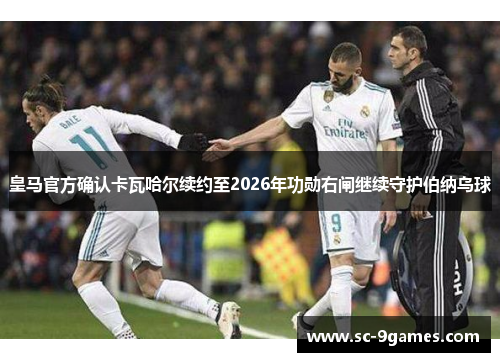皇马官方确认卡瓦哈尔续约至2026年功勋右闸继续守护伯纳乌球 皇马官方确认卡瓦哈尔续约至2026年功勋右闸继续守护伯纳乌球