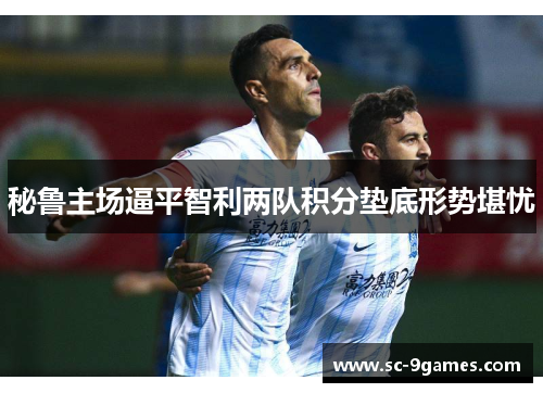 秘鲁主场逼平智利两队积分垫底形势堪忧 秘鲁主场逼平智利两队积分垫底形势堪忧
