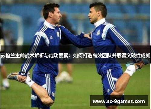 苏格兰主帅战术解析与成功要素：如何打造高效团队并取得突破性成就