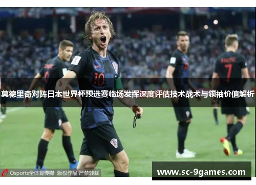 莫德里奇对阵日本世界杯预选赛临场发挥深度评估技术战术与领袖价值解析