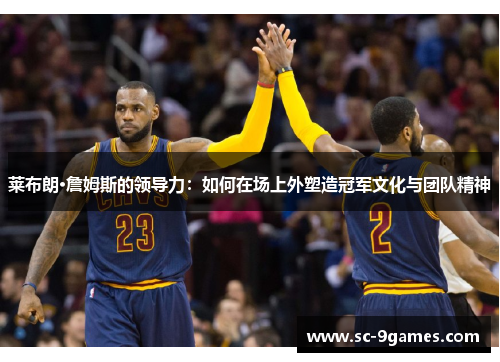 莱布朗·詹姆斯的领导力：如何在场上外塑造冠军文化与团队精神