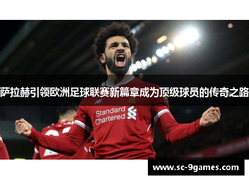 萨拉赫引领欧洲足球联赛新篇章成为顶级球员的传奇之路