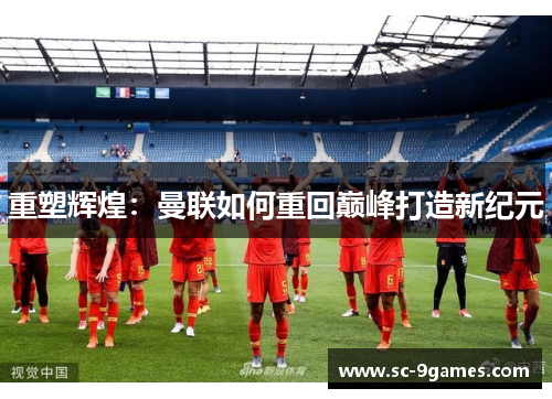 重塑辉煌：曼联如何重回巅峰打造新纪元