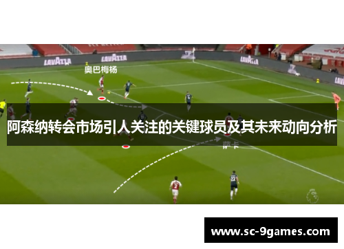 阿森纳转会市场引人关注的关键球员及其未来动向分析 阿森纳转会市场引人关注的关键球员及其未来动向分析
