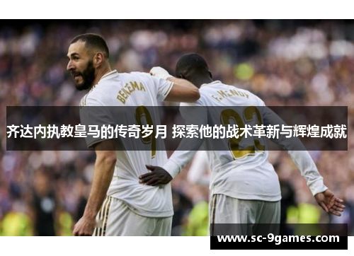 齐达内执教皇马的传奇岁月 探索他的战术革新与辉煌成就 齐达内执教皇马的传奇岁月 探索他的战术革新与辉煌成就