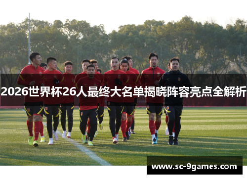 2026世界杯26人最终大名单揭晓阵容亮点全解析