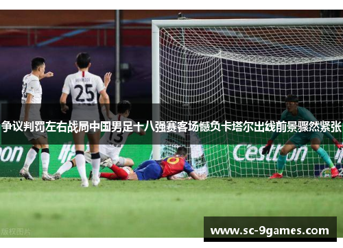 争议判罚左右战局中国男足十八强赛客场憾负卡塔尔出线前景骤然紧张 争议判罚左右战局中国男足十八强赛客场憾负卡塔尔出线前景骤然紧张